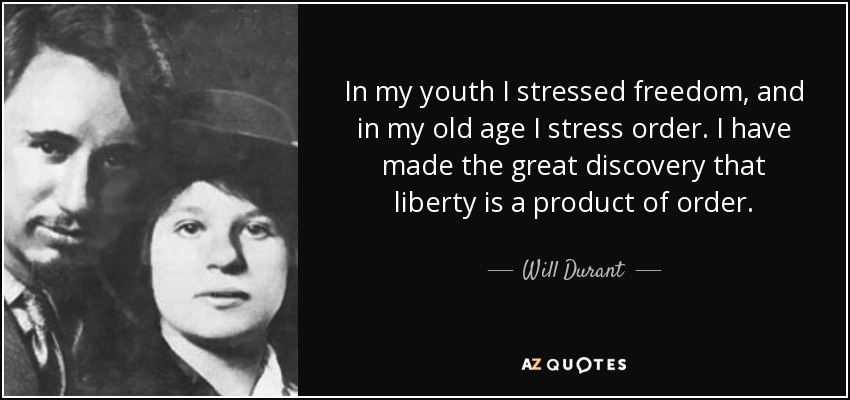 In my youth I stressed freedom, and in my old age I stress order. I have made the great discovery that liberty is a product of order. - Will Durant