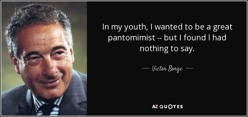 In my youth, I wanted to be a great pantomimist -- but I found I had nothing to say. - Victor Borge