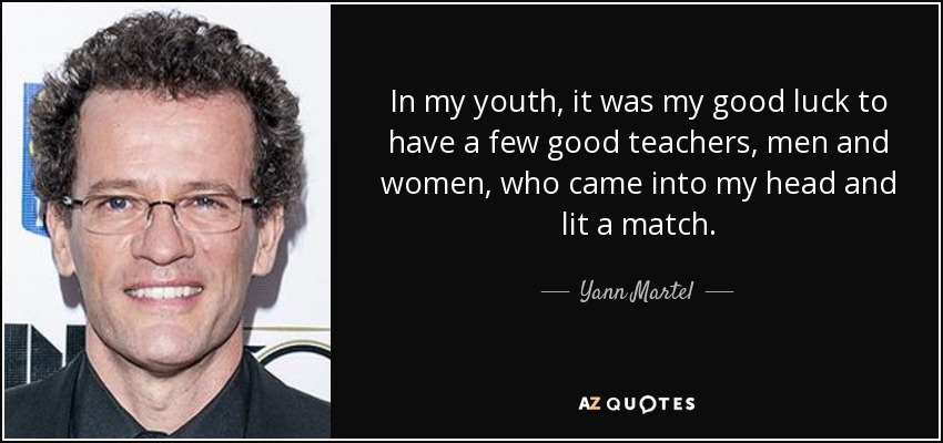 In my youth, it was my good luck to have a few good teachers, men and women, who came into my head and lit a match. - Yann Martel