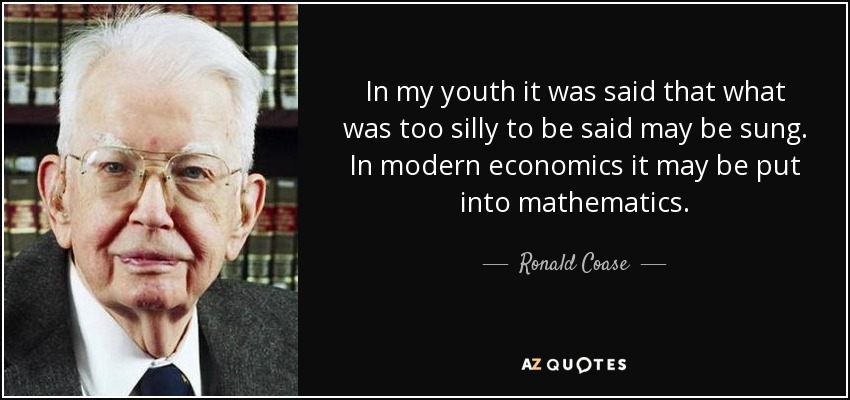 In my youth it was said that what was too silly to be said may be sung. In modern economics it may be put into mathematics. - Ronald Coase