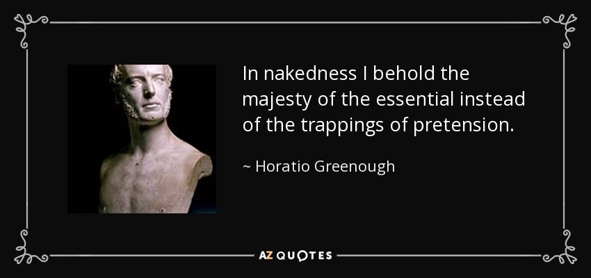 In nakedness I behold the majesty of the essential instead of the trappings of pretension. - Horatio Greenough