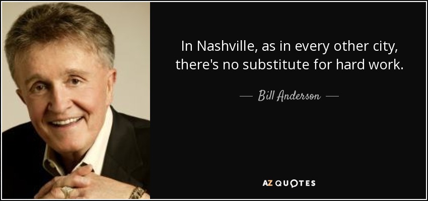 In Nashville, as in every other city, there's no substitute for hard work. - Bill Anderson