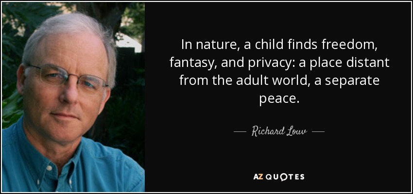 In nature, a child finds freedom, fantasy, and privacy: a place distant from the adult world, a separate peace. - Richard Louv