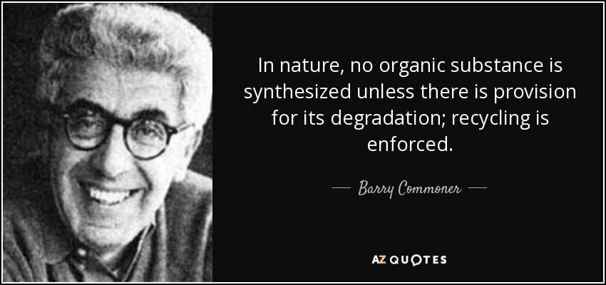 In nature, no organic substance is synthesized unless there is provision for its degradation; recycling is enforced. - Barry Commoner