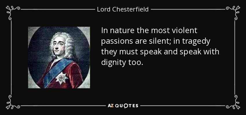 In nature the most violent passions are silent; in tragedy they must speak and speak with dignity too. - Lord Chesterfield
