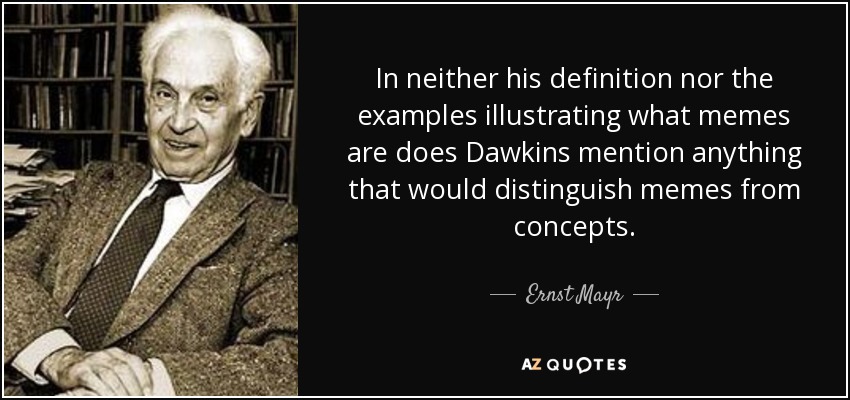 In neither his definition nor the examples illustrating what memes are does Dawkins mention anything that would distinguish memes from concepts. - Ernst Mayr