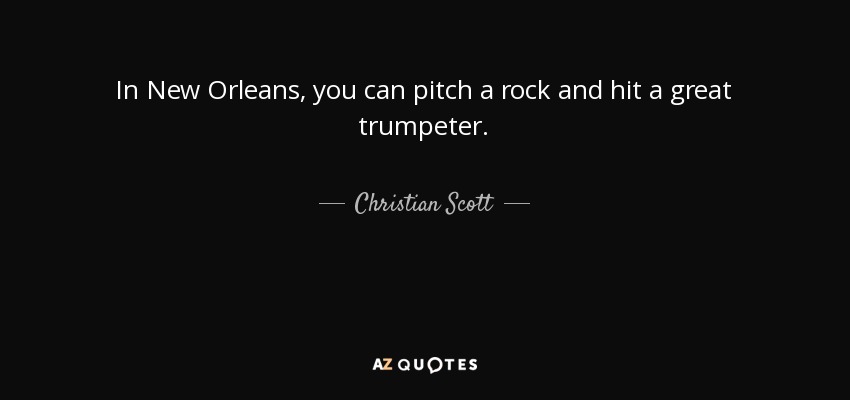 In New Orleans, you can pitch a rock and hit a great trumpeter. - Christian Scott
