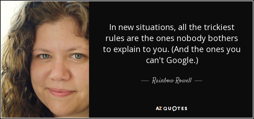 In new situations, all the trickiest rules are the ones nobody bothers to explain to you. (And the ones you can't Google.) - Rainbow Rowell