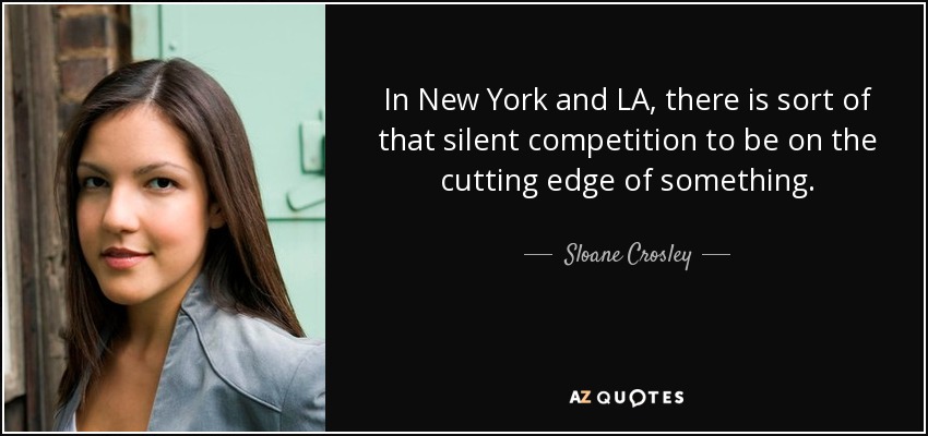In New York and LA, there is sort of that silent competition to be on the cutting edge of something. - Sloane Crosley