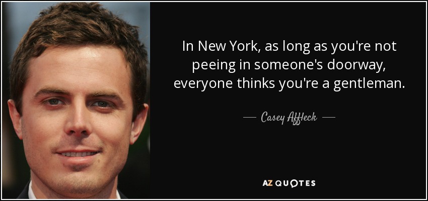 In New York, as long as you're not peeing in someone's doorway, everyone thinks you're a gentleman. - Casey Affleck