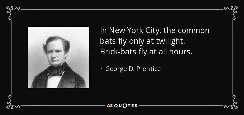 In New York City, the common bats fly only at twilight. Brick-bats fly at all hours. - George D. Prentice