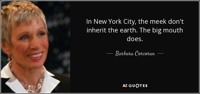 In New York City, the meek don't inherit the earth. The big mouth does. - Barbara Corcoran