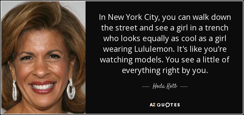 In New York City, you can walk down the street and see a girl in a trench who looks equally as cool as a girl wearing Lululemon. It's like you're watching models. You see a little of everything right by you. - Hoda Kotb