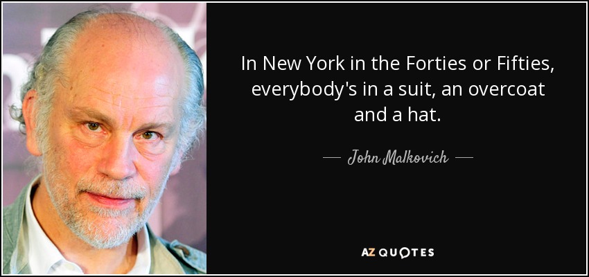 In New York in the Forties or Fifties, everybody's in a suit, an overcoat and a hat. - John Malkovich