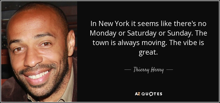 In New York it seems like there's no Monday or Saturday or Sunday. The town is always moving. The vibe is great. - Thierry Henry