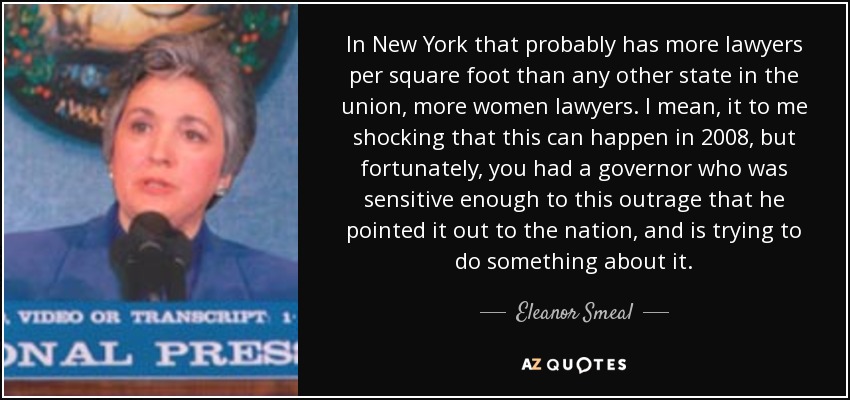 In New York that probably has more lawyers per square foot than any other state in the union, more women lawyers. I mean, it to me shocking that this can happen in 2008, but fortunately, you had a governor who was sensitive enough to this outrage that he pointed it out to the nation, and is trying to do something about it. - Eleanor Smeal