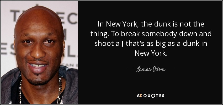 In New York, the dunk is not the thing. To break somebody down and shoot a J-that's as big as a dunk in New York. - Lamar Odom