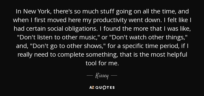 In New York, there's so much stuff going on all the time, and when I first moved here my productivity went down. I felt like I had certain social obligations. I found the more that I was like, 