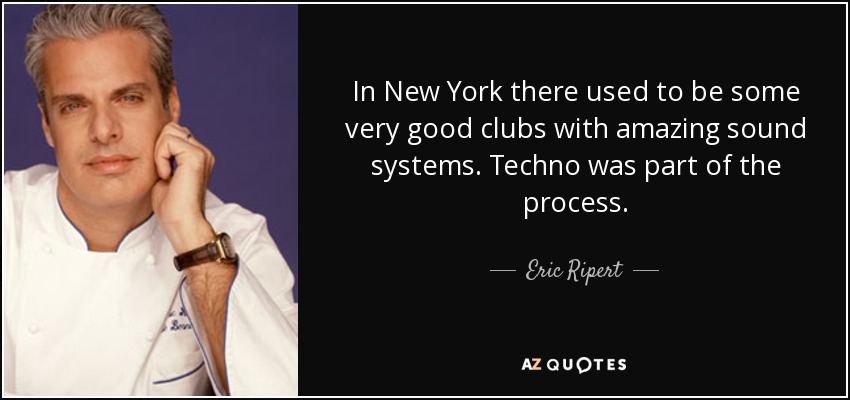 In New York there used to be some very good clubs with amazing sound systems. Techno was part of the process. - Eric Ripert