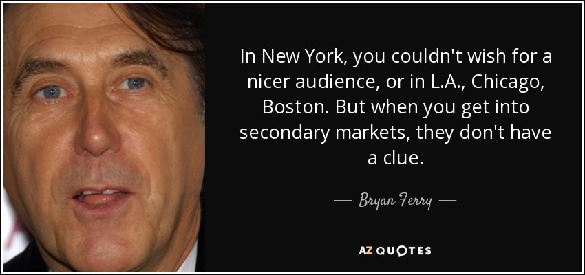 In New York, you couldn't wish for a nicer audience, or in L.A., Chicago, Boston. But when you get into secondary markets, they don't have a clue. - Bryan Ferry
