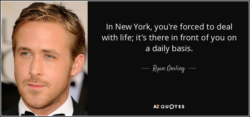 In New York, you're forced to deal with life; it's there in front of you on a daily basis. - Ryan Gosling