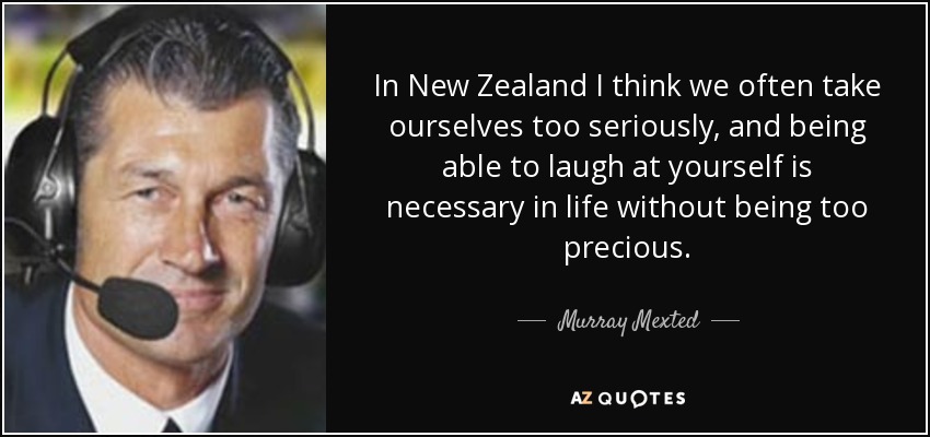 In New Zealand I think we often take ourselves too seriously, and being able to laugh at yourself is necessary in life without being too precious. - Murray Mexted