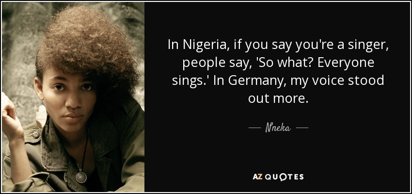 In Nigeria, if you say you're a singer, people say, 'So what? Everyone sings.' In Germany, my voice stood out more. - Nneka