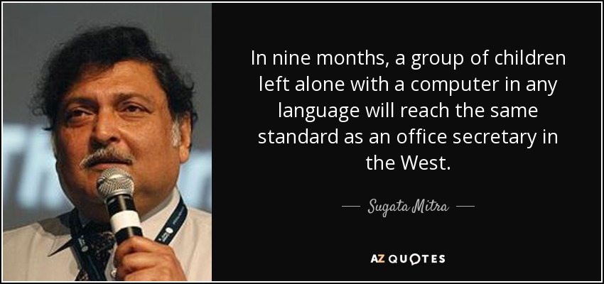 In nine months, a group of children left alone with a computer in any language will reach the same standard as an office secretary in the West. - Sugata Mitra