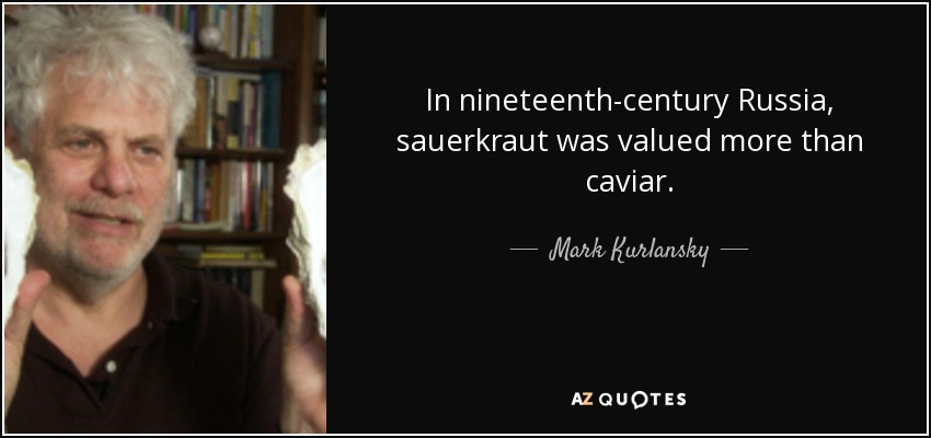 In nineteenth-century Russia, sauerkraut was valued more than caviar. - Mark Kurlansky