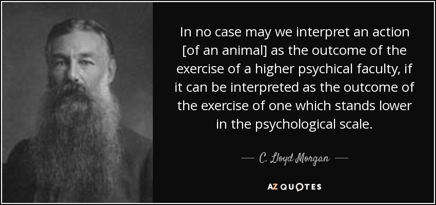 In no case may we interpret an action [of an animal] as the outcome of the exercise of a higher psychical faculty, if it can be interpreted as the outcome of the exercise of one which stands lower in the psychological scale. - C. Lloyd Morgan
