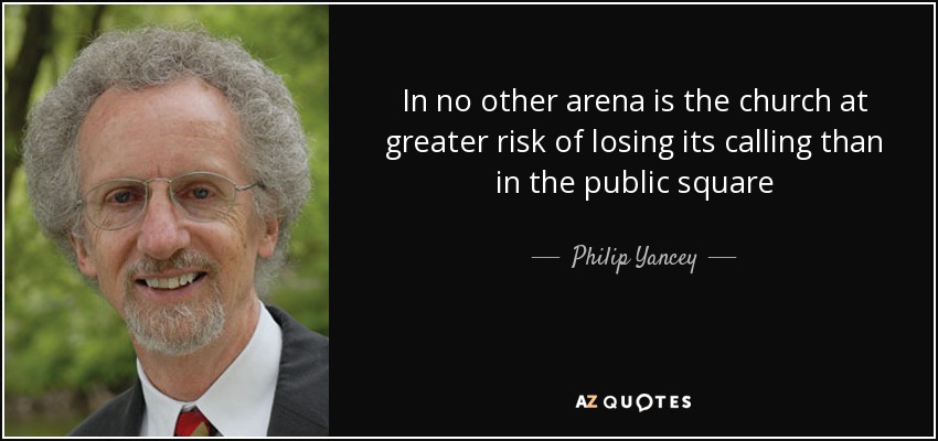 In no other arena is the church at greater risk of losing its calling than in the public square - Philip Yancey