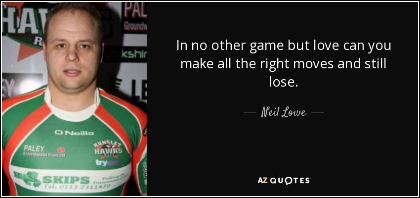 In no other game but love can you make all the right moves and still lose. - Neil Lowe