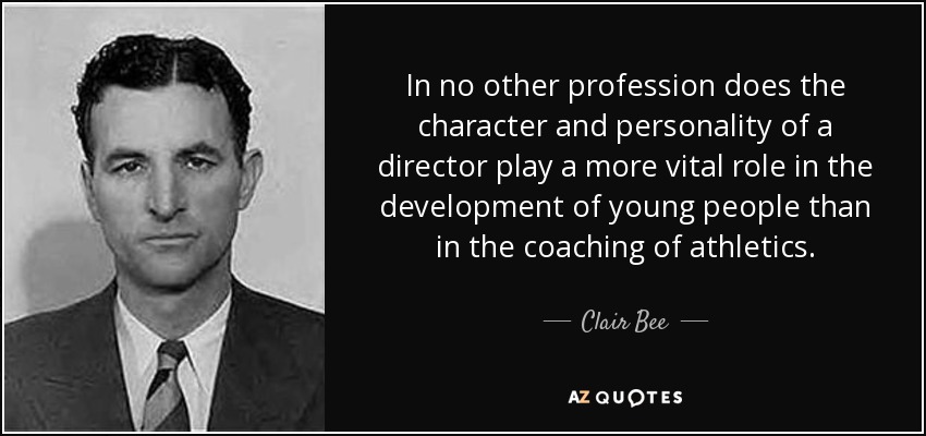 In no other profession does the character and personality of a director play a more vital role in the development of young people than in the coaching of athletics. - Clair Bee