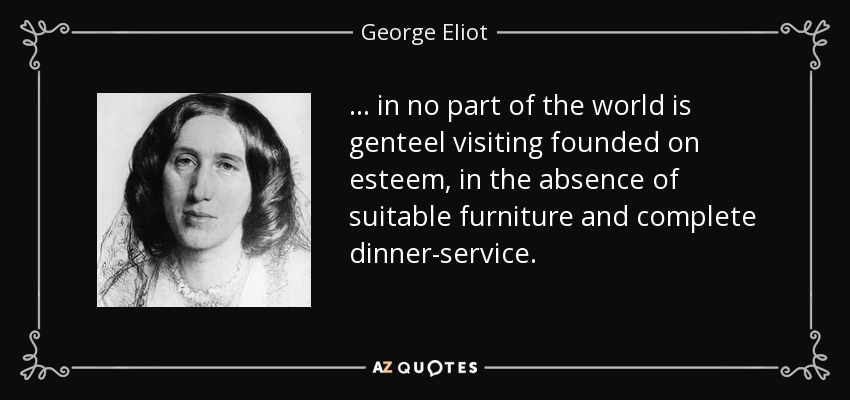 ... in no part of the world is genteel visiting founded on esteem, in the absence of suitable furniture and complete dinner-service. - George Eliot