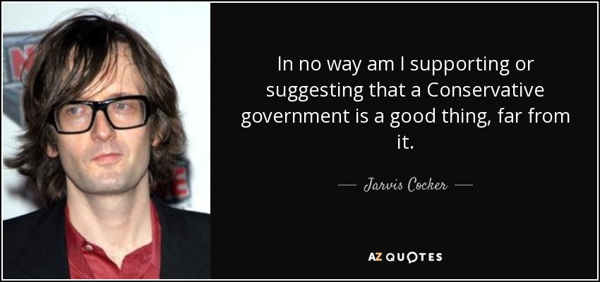 In no way am I supporting or suggesting that a Conservative government is a good thing, far from it. - Jarvis Cocker