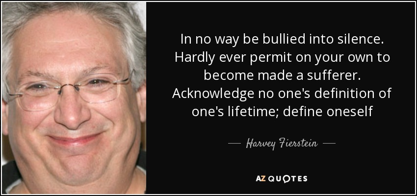 In no way be bullied into silence. Hardly ever permit on your own to become made a sufferer. Acknowledge no one's definition of one's lifetime; define oneself - Harvey Fierstein