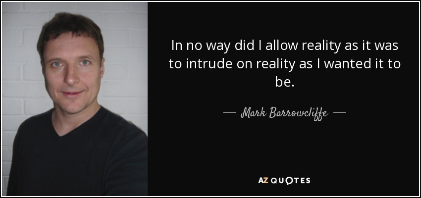 In no way did I allow reality as it was to intrude on reality as I wanted it to be. - Mark Barrowcliffe