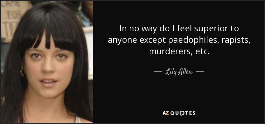 In no way do I feel superior to anyone except paedophiles, rapists, murderers, etc. - Lily Allen
