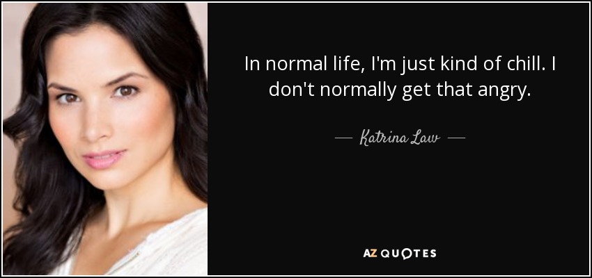 In normal life, I'm just kind of chill. I don't normally get that angry. - Katrina Law