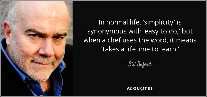 In normal life, 'simplicity' is synonymous with 'easy to do,' but when a chef uses the word, it means 'takes a lifetime to learn.' - Bill Buford