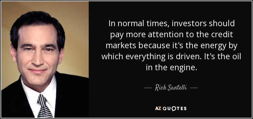 In normal times, investors should pay more attention to the credit markets because it's the energy by which everything is driven. It's the oil in the engine. - Rick Santelli
