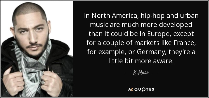 In North America, hip-hop and urban music are much more developed than it could be in Europe, except for a couple of markets like France, for example, or Germany, they're a little bit more aware. - K-Maro