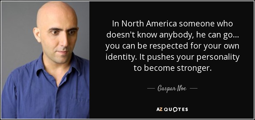 In North America someone who doesn't know anybody, he can go... you can be respected for your own identity. It pushes your personality to become stronger. - Gaspar Noe