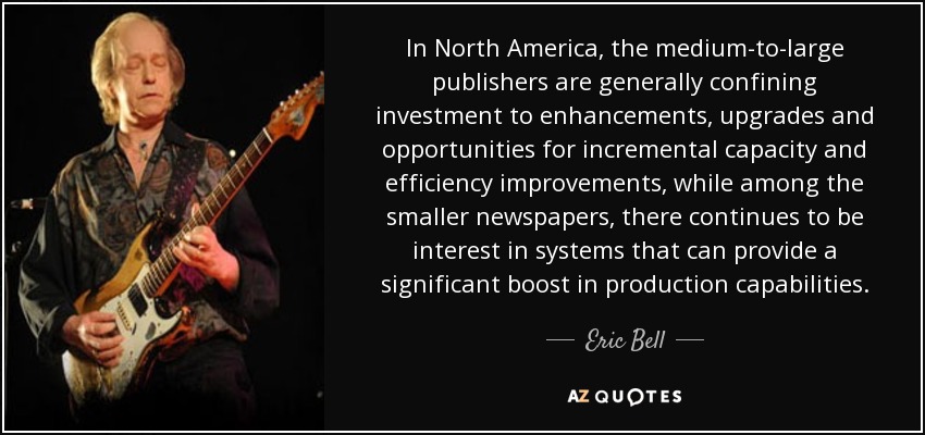 In North America, the medium-to-large publishers are generally confining investment to enhancements, upgrades and opportunities for incremental capacity and efficiency improvements, while among the smaller newspapers, there continues to be interest in systems that can provide a significant boost in production capabilities. - Eric Bell