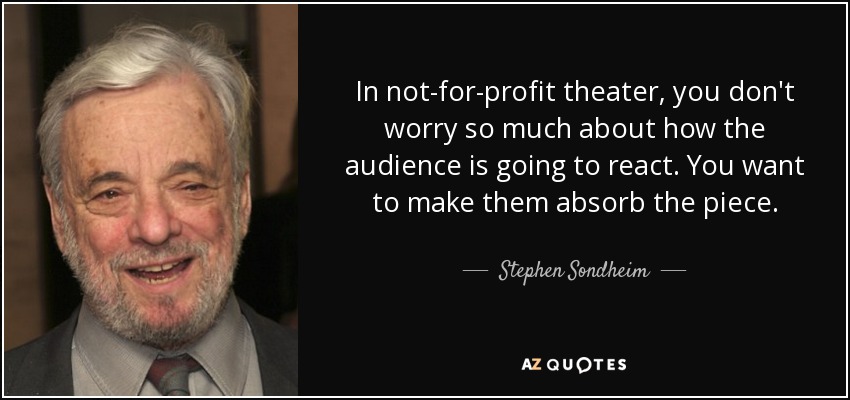 In not-for-profit theater, you don't worry so much about how the audience is going to react. You want to make them absorb the piece. - Stephen Sondheim