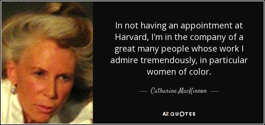 In not having an appointment at Harvard, I'm in the company of a great many people whose work I admire tremendously, in particular women of color. - Catharine MacKinnon