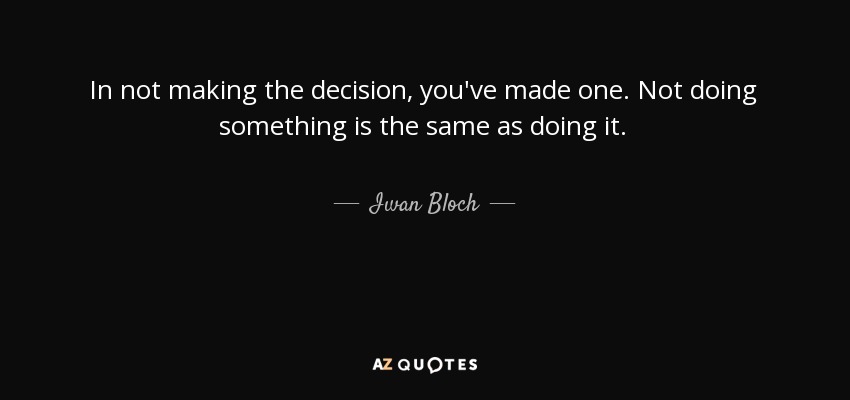 In not making the decision, you've made one. Not doing something is the same as doing it. - Iwan Bloch