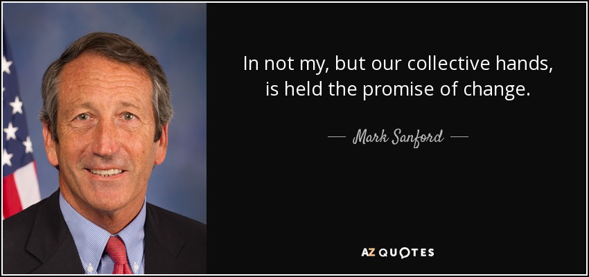 In not my, but our collective hands, is held the promise of change. - Mark Sanford