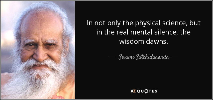 In not only the physical science, but in the real mental silence, the wisdom dawns. - Swami Satchidananda