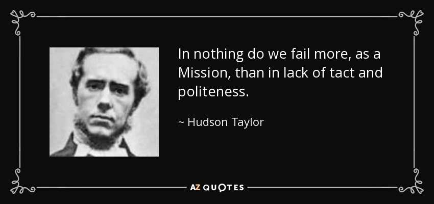 In nothing do we fail more, as a Mission, than in lack of tact and politeness. - Hudson Taylor